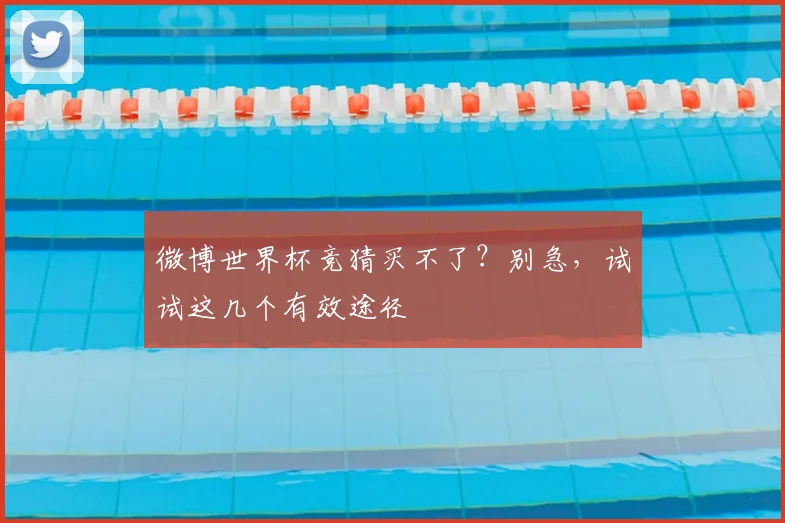 微博世界杯竞猜买不了?别急,试试这几个有效途径