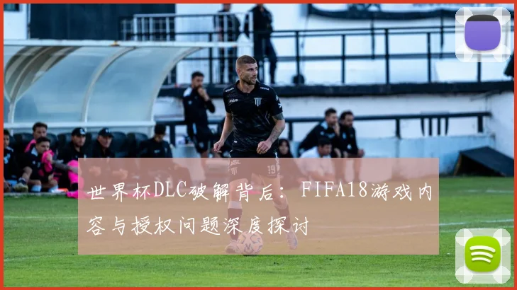 世界杯DLC破解背后:FIFA18游戏内容与授权问题深度探讨