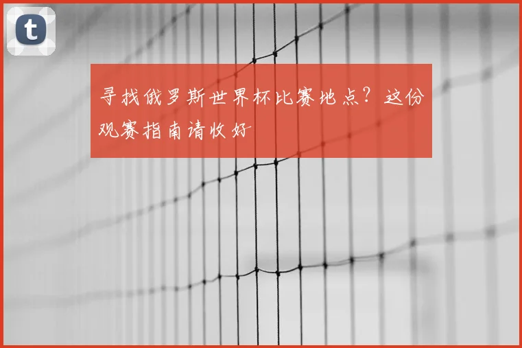 寻找俄罗斯世界杯比赛地点?这份观赛指南请收好