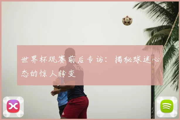 世界杯观赛前后专访:揭秘球迷心态的惊人转变