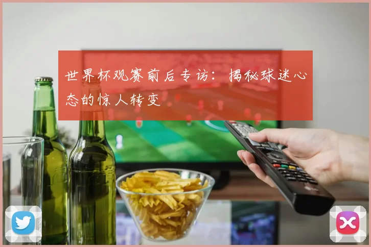 世界杯观赛前后专访:揭秘球迷心态的惊人转变