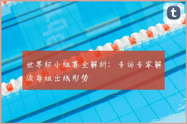 世界杯小组赛全解析:专访专家解读每组出线形势