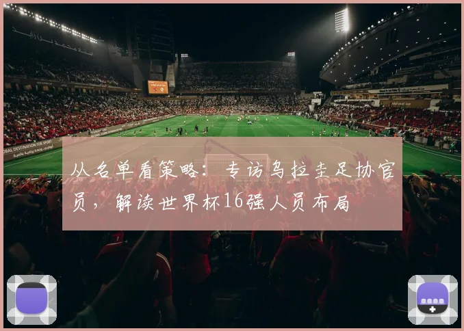 从名单看策略：专访乌拉圭足协官员，解读世界杯16强人员布局