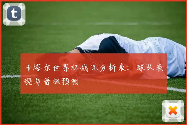 卡塔尔世界杯战况分析表:球队表现与晋级预测