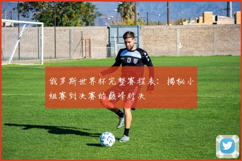 俄罗斯世界杯完整赛程表:揭秘小组赛到决赛的巅峰对决
