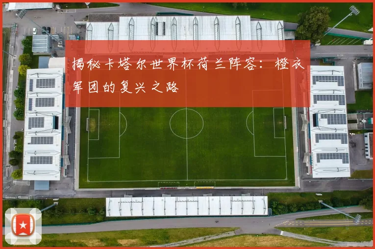 揭秘卡塔尔世界杯荷兰阵容:橙衣军团的复兴之路