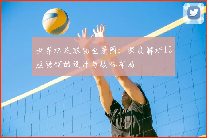 世界杯足球场全景图：深度解析12座场馆的设计与战略布局