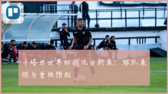 卡塔尔世界杯战况分析表：球队表现与晋级预测