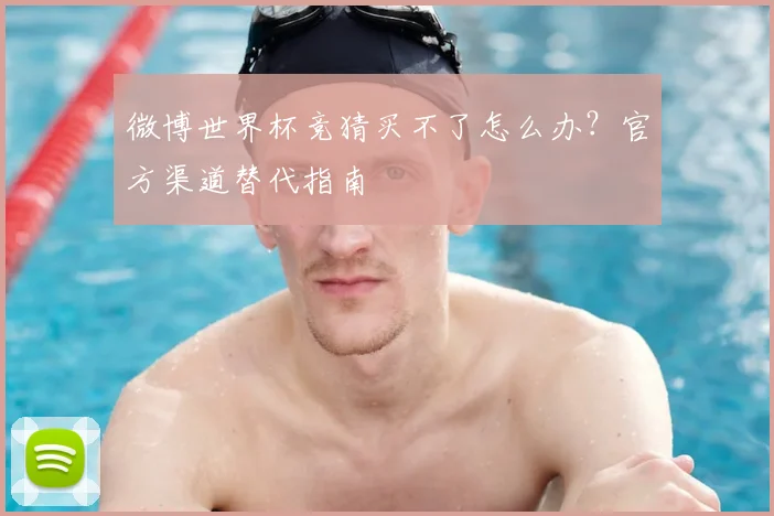 微博世界杯竞猜买不了怎么办?官方渠道替代指南