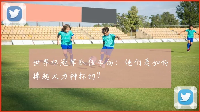 世界杯冠军队伍专访:他们是如何捧起大力神杯的?