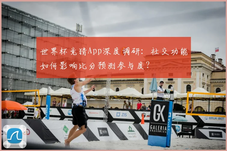 世界杯竞猜App深度调研:社交功能如何影响比分预测参与度?
