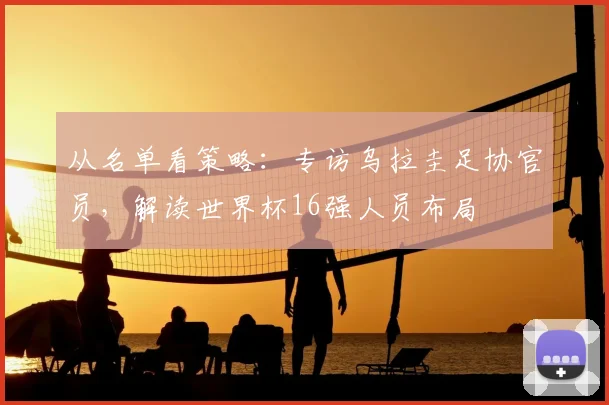从名单看策略:专访乌拉圭足协官员,解读世界杯16强人员布局