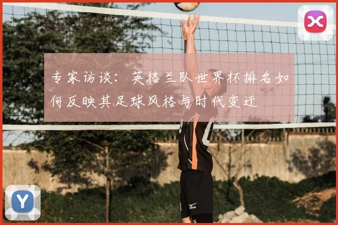 专家访谈:英格兰队世界杯排名如何反映其足球风格与时代变迁