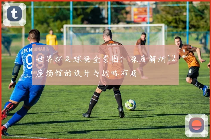 世界杯足球场全景图：深度解析12座场馆的设计与战略布局