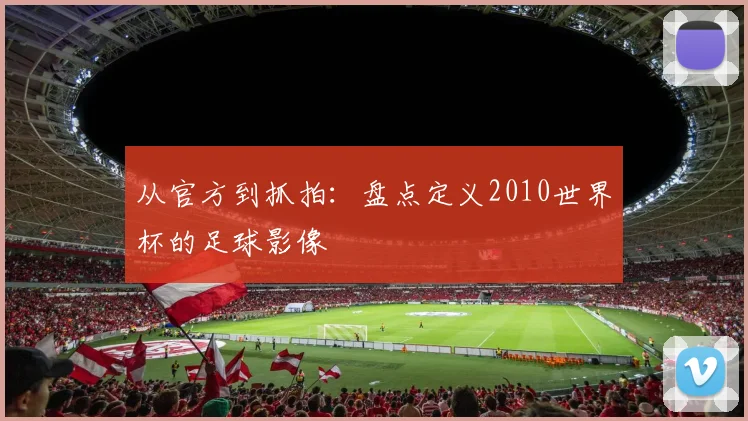 从官方到抓拍：盘点定义2010世界杯的足球影像