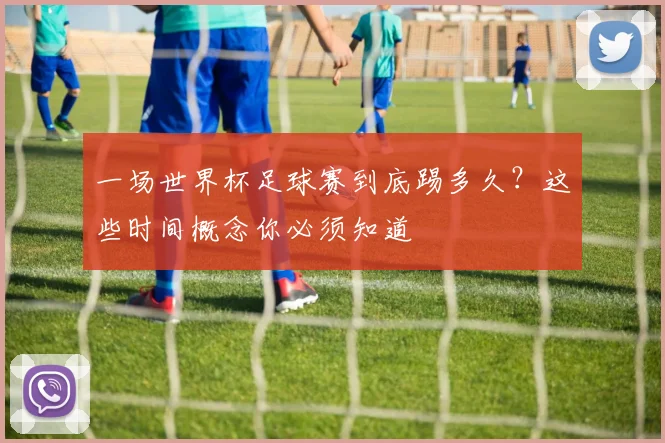 一场世界杯足球赛到底踢多久？这些时间概念你必须知道