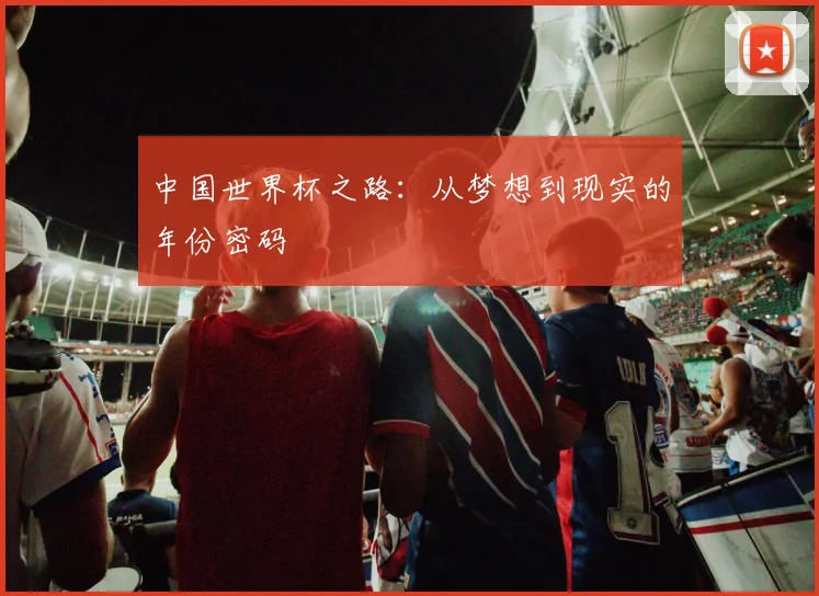 中国世界杯之路：从梦想到现实的年份密码