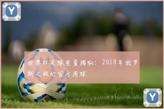 世界杯足球重量揭秘：2018年俄罗斯之旅的官方用球