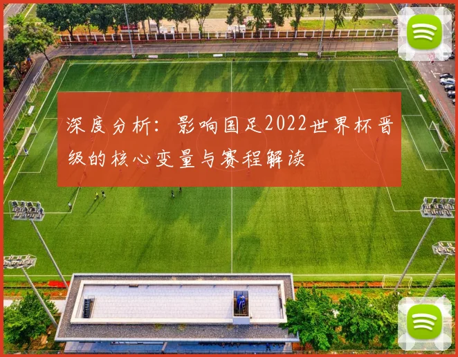深度分析：影响国足2022世界杯晋级的核心变量与赛程解读