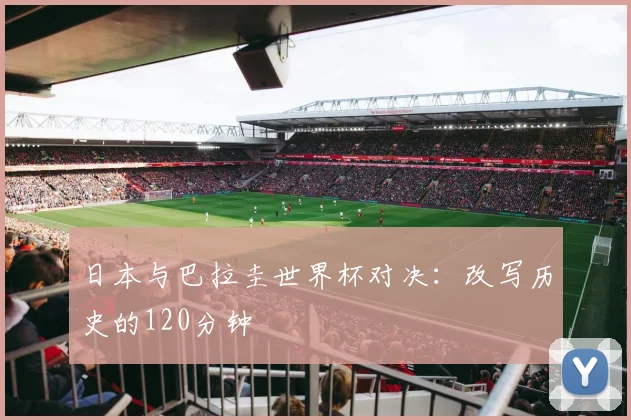 日本与巴拉圭世界杯对决：改写历史的120分钟