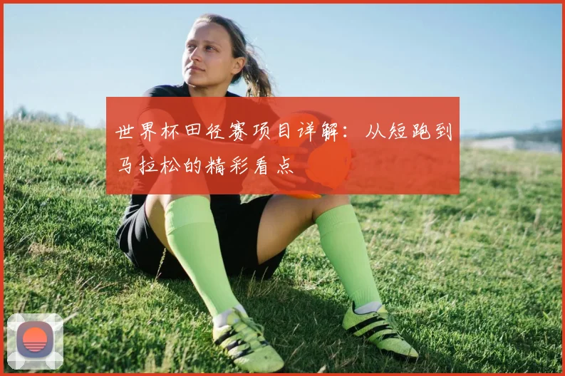 世界杯田径赛项目详解：从短跑到马拉松的精彩看点