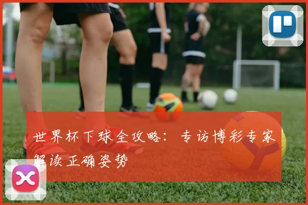 世界杯下球全攻略：专访博彩专家解读正确姿势