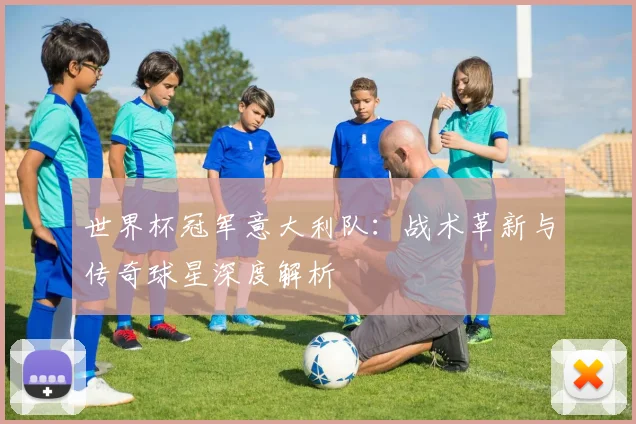 世界杯冠军意大利队：战术革新与传奇球星深度解析