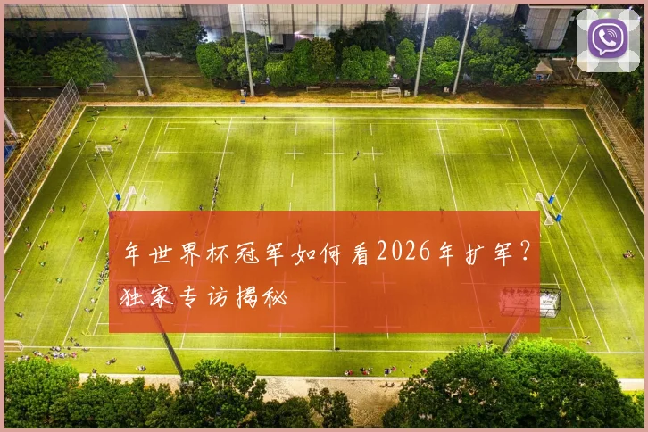 年世界杯冠军如何看2026年扩军？独家专访揭秘