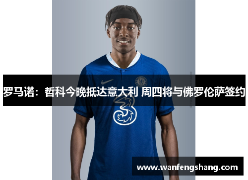 罗马诺：哲科今晚抵达意大利 周四将与佛罗伦萨签约