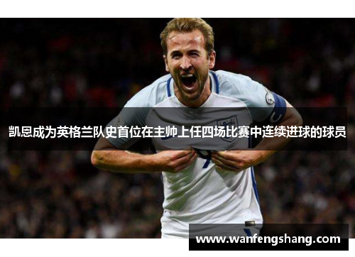凯恩成为英格兰队史首位在主帅上任四场比赛中连续进球的球员